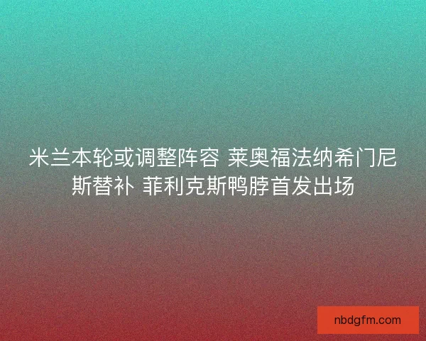 米兰本轮或调整阵容 莱奥福法纳希门尼斯替补 菲利克斯鸭脖首发出场