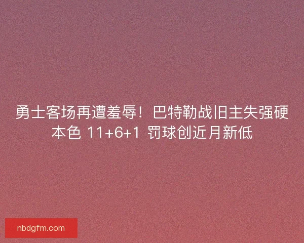 勇士客场再遭羞辱！巴特勒战旧主失强硬本色 11+6+1 罚球创近月新低