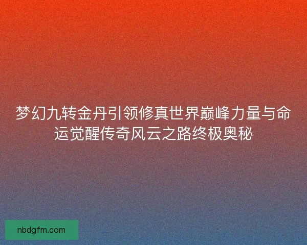 梦幻九转金丹引领修真世界巅峰力量与命运觉醒传奇风云之路终极奥秘