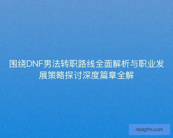 围绕DNF男法转职路线全面解析与职业发展策略探讨深度篇章全解