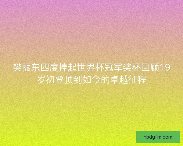 樊振东四度捧起世界杯冠军奖杯回顾19岁初登顶到如今的卓越征程 樊振东四度捧起世界杯冠军奖杯回顾19岁初登顶到如今的卓越征程