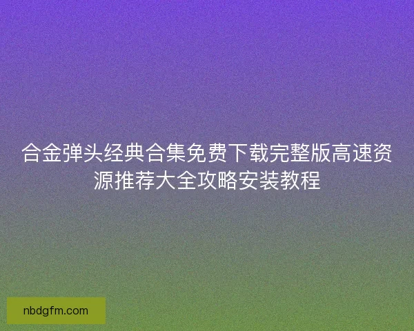 合金弹头经典合集免费下载完整版高速资源推荐大全攻略安装教程
