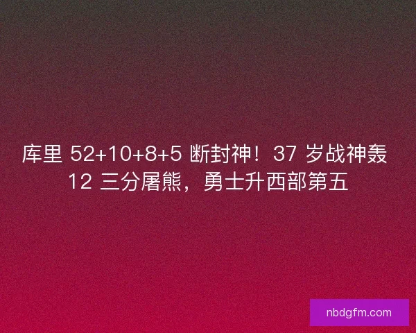 库里 52+10+8+5 断封神!37 岁战神轰 12 三分屠熊,勇士升西部第五 库里 52+10+8+5 断封神!37 岁战神轰 12 三分屠熊,勇士升西部第五