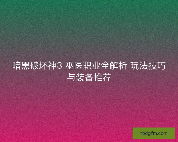 暗黑破坏神3 巫医职业全解析 玩法技巧与装备推荐