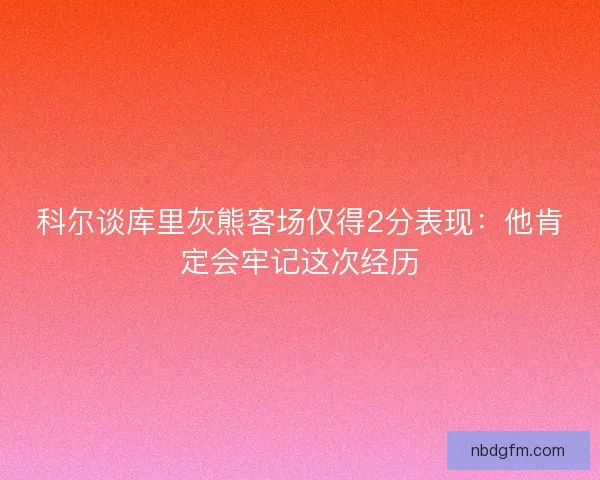 科尔谈库里灰熊客场仅得2分表现：他肯定会牢记这次经历