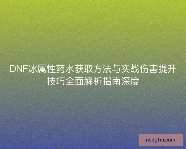 DNF冰属性药水获取方法与实战伤害提升技巧全面解析指南深度
