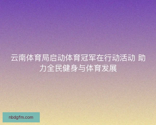 云南体育局启动体育冠军在行动活动 助力全民健身与体育发展