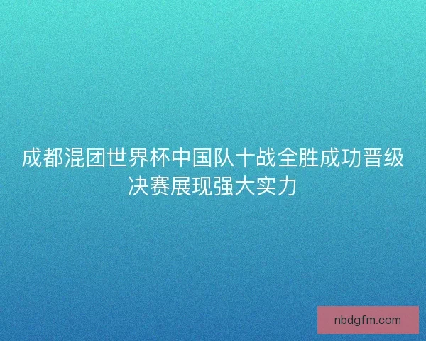 成都混团世界杯中国队十战全胜成功晋级决赛展现强大实力