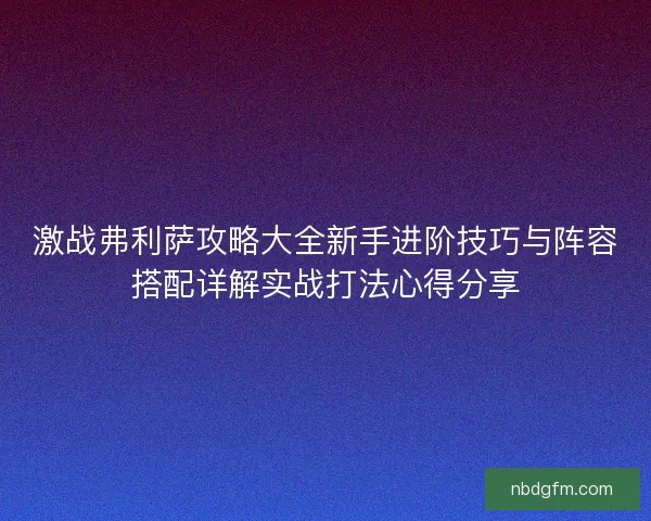 激战弗利萨攻略大全新手进阶技巧与阵容搭配详解实战打法心得分享