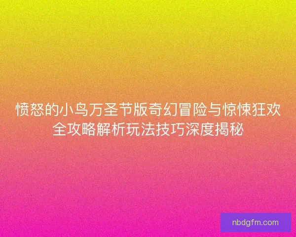 愤怒的小鸟万圣节版奇幻冒险与惊悚狂欢全攻略解析玩法技巧深度揭秘