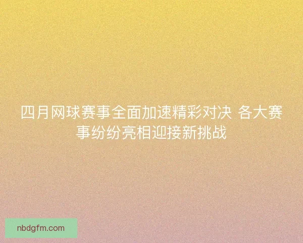 四月网球赛事全面加速精彩对决 各大赛事纷纷亮相迎接新挑战