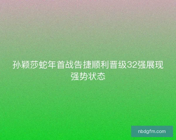 孙颖莎蛇年首战告捷顺利晋级32强展现强势状态