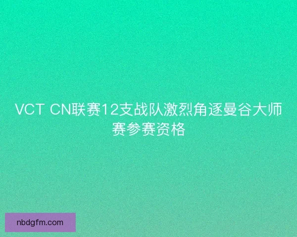 VCT CN联赛12支战队激烈角逐曼谷大师赛参赛资格