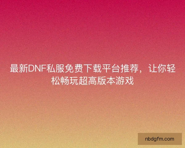 最新DNF私服免费下载平台推荐，让你轻松畅玩超高版本游戏
