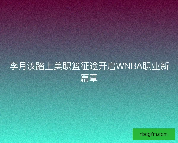 李月汝踏上美职篮征途开启WNBA职业新篇章