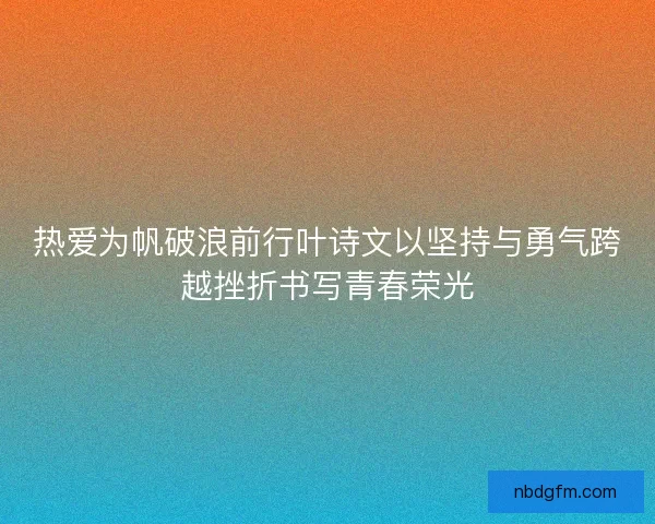 热爱为帆破浪前行叶诗文以坚持与勇气跨越挫折书写青春荣光