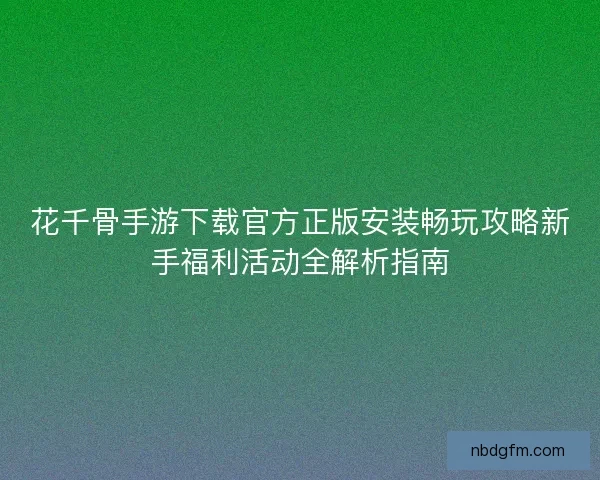 花千骨手游下载官方正版安装畅玩攻略新手福利活动全解析指南