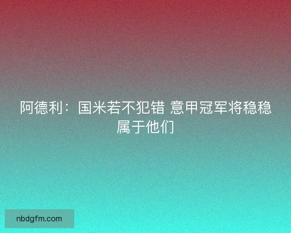 阿德利:国米若不犯错 意甲冠军将稳稳属于他们 阿德利:国米若不犯错 意甲冠军将稳稳属于他们