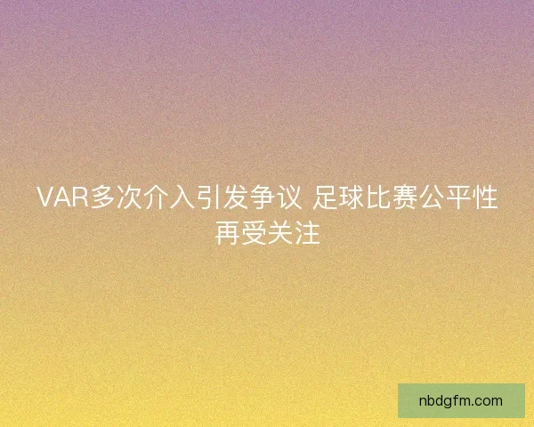 VAR多次介入引发争议 足球比赛公平性再受关注