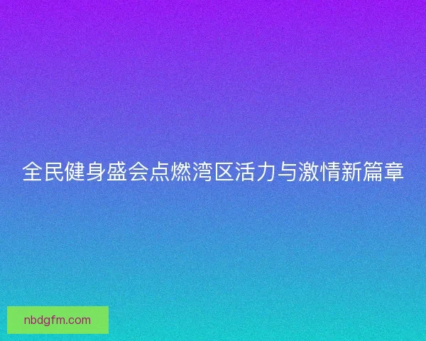 全民健身盛会点燃湾区活力与激情新篇章