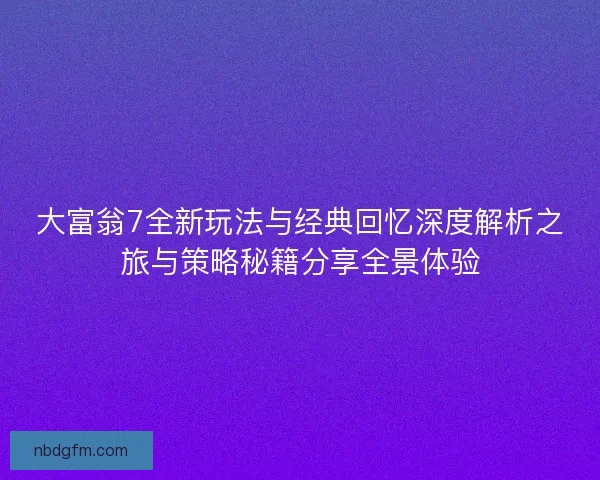大富翁7全新玩法与经典回忆深度解析之旅与策略秘籍分享全景体验 大富翁7全新玩法与经典回忆深度解析之旅与策略秘籍分享全景体验